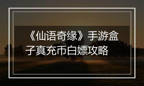 《仙语奇缘》手游盒子真充币白嫖攻略