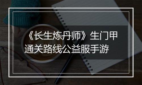 《长生炼丹师》生门甲通关路线公益服手游