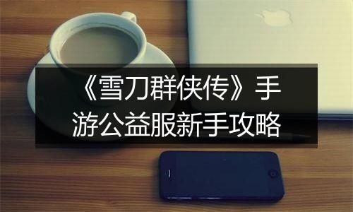 《雪刀群侠传》手游公益服新手攻略