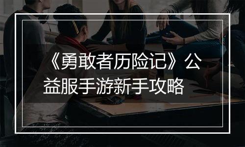 《勇敢者历险记》公益服手游新手攻略