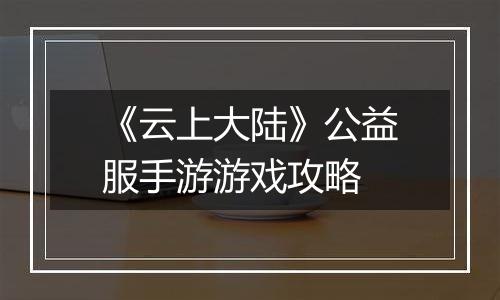 《云上大陆》公益服手游游戏攻略