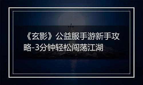 《玄影》公益服手游新手攻略-3分钟轻松闯荡江湖