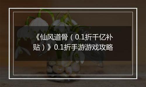 《仙风道骨（0.1折千亿补贴）》0.1折手游游戏攻略