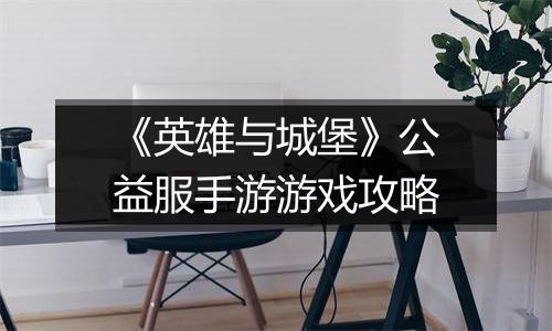 《英雄与城堡》公益服手游游戏攻略