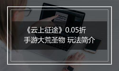 《云上征途》0.05折手游大荒圣物 玩法简介
