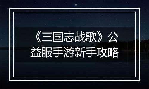 《三国志战歌》公益服手游新手攻略