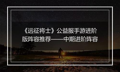 《远征将士》公益服手游进阶版阵容推荐——中期进阶阵容