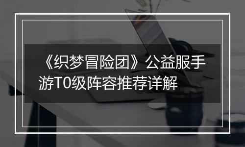 《织梦冒险团》公益服手游T0级阵容推荐详解