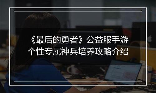 《最后的勇者》公益服手游个性专属神兵培养攻略介绍
