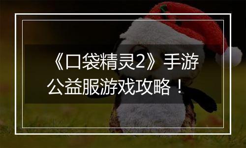《口袋精灵2》手游公益服游戏攻略！