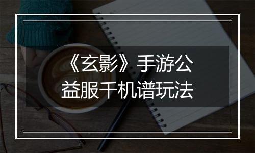 《玄影》手游公益服千机谱玩法