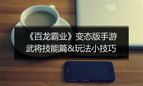 《百龙霸业》变态版手游武将技能篇&玩法小技巧