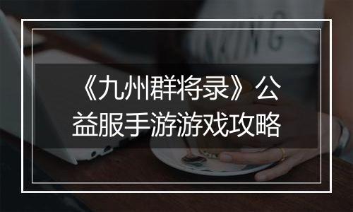 《九州群将录》公益服手游游戏攻略