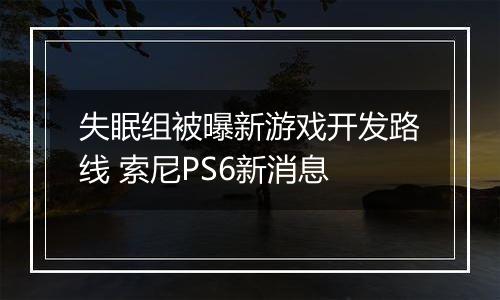 失眠组被曝新游戏开发路线 索尼PS6新消息