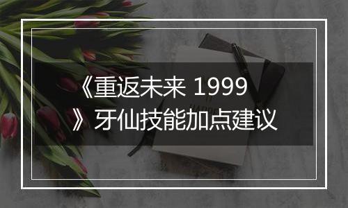 《重返未来 1999》牙仙技能加点建议