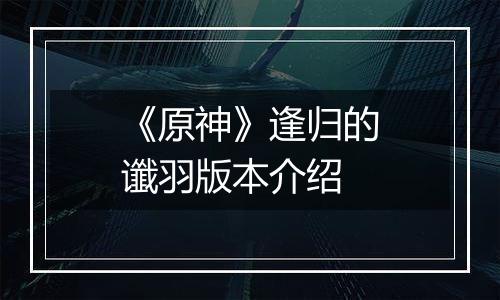 《原神》逢归的谶羽版本介绍