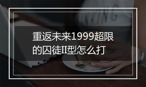 重返未来1999超限的囚徒II型怎么打