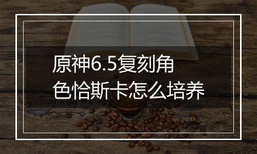 原神6.5复刻角色恰斯卡怎么培养