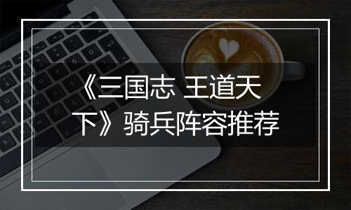 《三国志 王道天下》骑兵阵容推荐