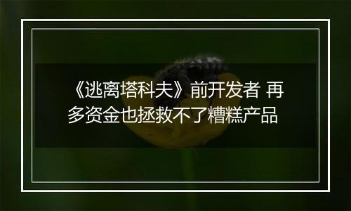 《逃离塔科夫》前开发者 再多资金也拯救不了糟糕产品
