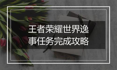 王者荣耀世界逸事任务完成攻略