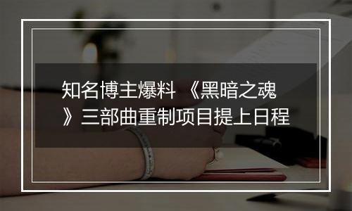 知名博主爆料 《黑暗之魂》三部曲重制项目提上日程