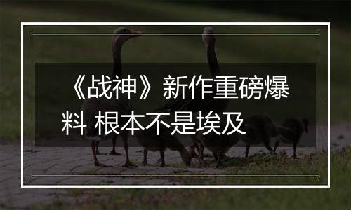 《战神》新作重磅爆料 根本不是埃及