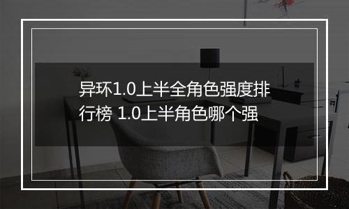 异环1.0上半全角色强度排行榜 1.0上半角色哪个强