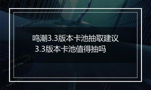 鸣潮3.3版本卡池抽取建议 3.3版本卡池值得抽吗