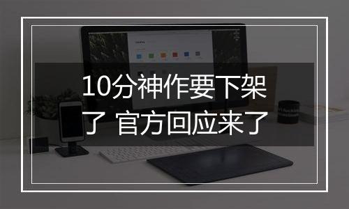 10分神作要下架了 官方回应来了