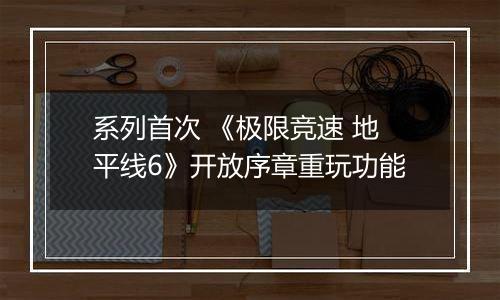 系列首次 《极限竞速 地平线6》开放序章重玩功能