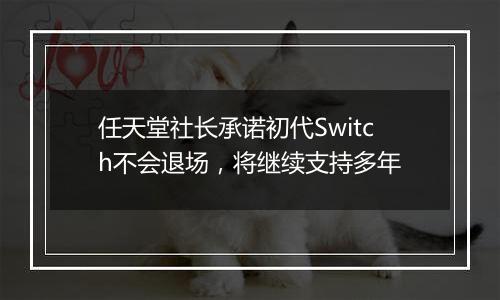 任天堂社长承诺初代Switch不会退场，将继续支持多年