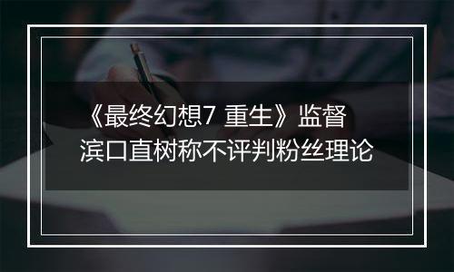 《最终幻想7 重生》监督滨口直树称不评判粉丝理论