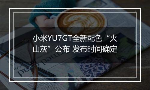 小米YU7GT全新配色“火山灰”公布 发布时间确定