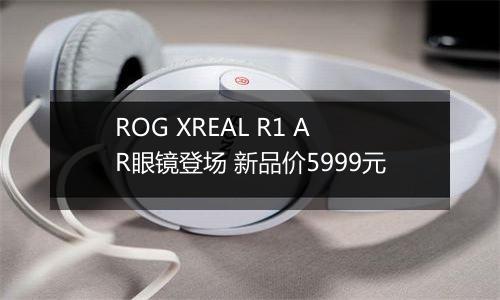 ROG XREAL R1 AR眼镜登场 新品价5999元