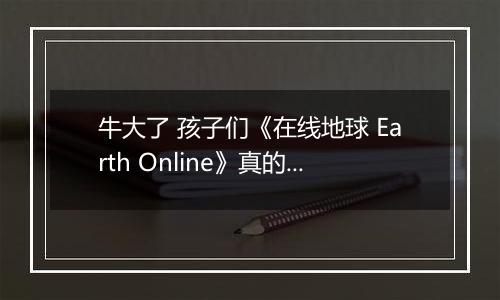 牛大了 孩子们《在线地球 Earth Online》真的上线Steam了