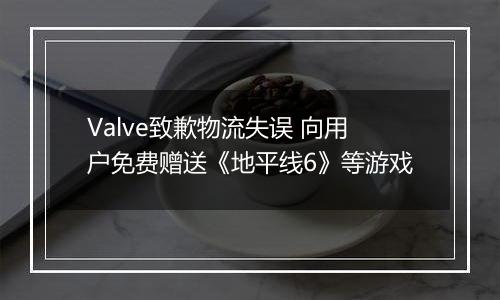 Valve致歉物流失误 向用户免费赠送《地平线6》等游戏