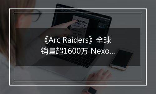 《Arc Raiders》全球销量超1600万 Nexon创收破纪录