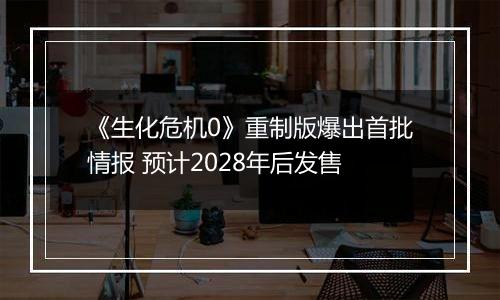 《生化危机0》重制版爆出首批情报 预计2028年后发售