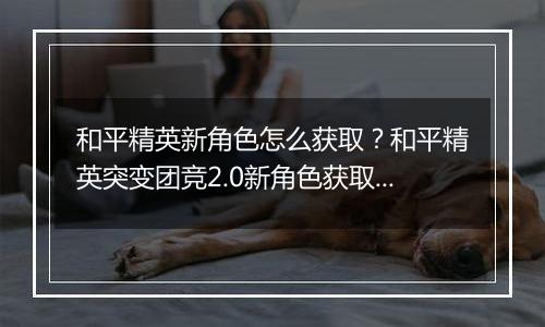 和平精英新角色怎么获取？和平精英突变团竞2.0新角色获取方法