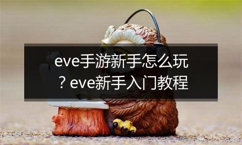 eve手游新手怎么玩？eve新手入门教程