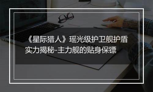 《星际猎人》瑶光级护卫舰护盾实力揭秘-主力舰的贴身保镖
