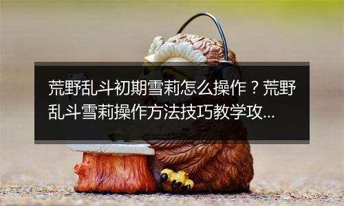 荒野乱斗初期雪莉怎么操作？荒野乱斗雪莉操作方法技巧教学攻略