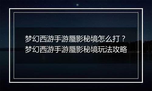 梦幻西游手游蜃影秘境怎么打？梦幻西游手游蜃影秘境玩法攻略