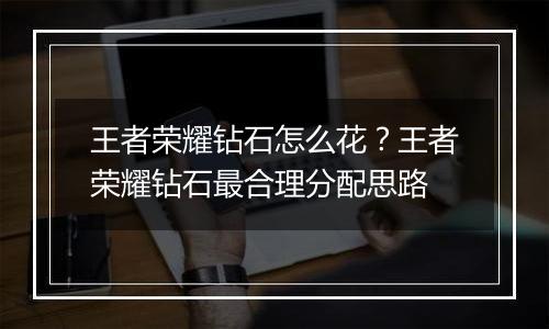 王者荣耀钻石怎么花？王者荣耀钻石最合理分配思路
