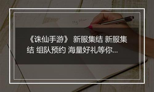 《诛仙手游》 新服集结 新服集结 组队预约 海量好礼等你来拿