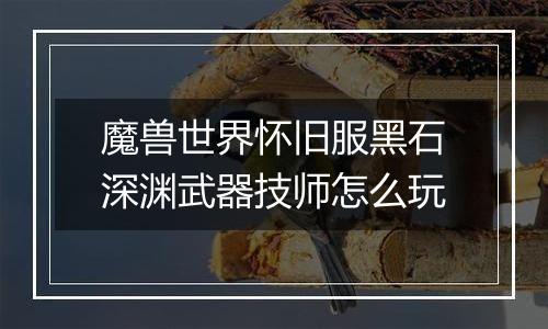 魔兽世界怀旧服黑石深渊武器技师怎么玩