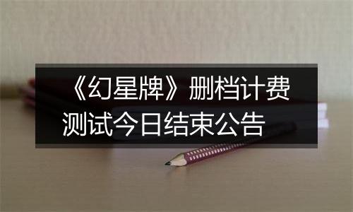 《幻星牌》删档计费测试今日结束公告