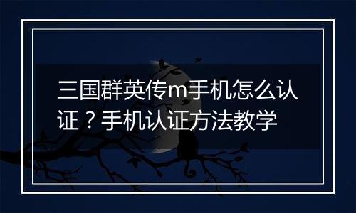 三国群英传m手机怎么认证？手机认证方法教学
