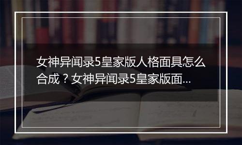 女神异闻录5皇家版人格面具怎么合成？女神异闻录5皇家版面具合成指南